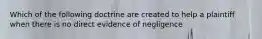 Which of the following doctrine are created to help a plaintiff when there is no direct evidence of negligence