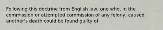 Following this doctrine from English law, one who, in the commission or attempted commission of any felony, caused another's death could be found guilty of