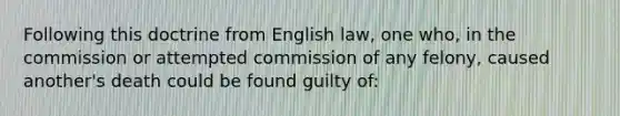 Following this doctrine from English law, one who, in the commission or attempted commission of any felony, caused another's death could be found guilty of: