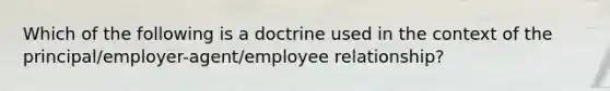 Which of the following is a doctrine used in the context of the principal/employer-agent/employee relationship?