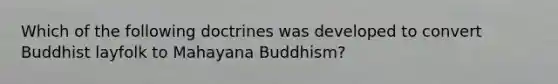 Which of the following doctrines was developed to convert Buddhist layfolk to Mahayana Buddhism?