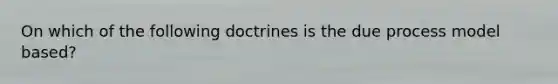 On which of the following doctrines is the due process model based?