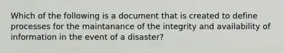 Which of the following is a document that is created to define processes for the maintanance of the integrity and availability of information in the event of a disaster?