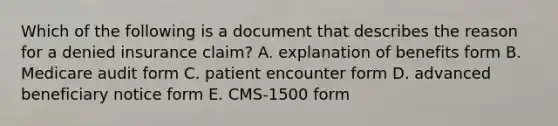 Which of the following is a document that describes the reason for a denied insurance claim? A. explanation of benefits form B. Medicare audit form C. patient encounter form D. advanced beneficiary notice form E. CMS-1500 form