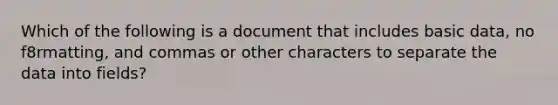 Which of the following is a document that includes basic data, no f8rmatting, and commas or other characters to separate the data into fields?