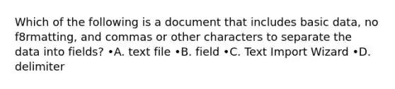 Which of the following is a document that includes basic data, no f8rmatting, and commas or other characters to separate the data into fields? •A. text file •B. field •C. Text Import Wizard •D. delimiter