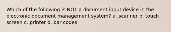 Which of the following is NOT a document input device in the electronic document management system? a. scanner b. touch screen c. printer​ d. bar codes