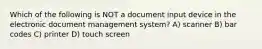 Which of the following is NOT a document input device in the electronic document management system? A) scanner B) bar codes C) printer​ D) touch screen