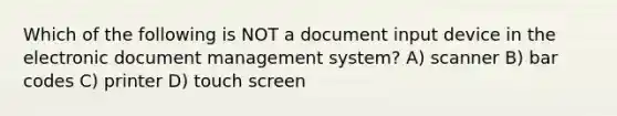 Which of the following is NOT a document input device in the electronic document management system? A) scanner B) bar codes C) printer​ D) touch screen