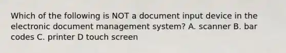 Which of the following is NOT a document input device in the electronic document management system? A. scanner B. bar codes C. printer D touch screen