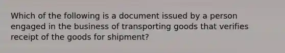 Which of the following is a document issued by a person engaged in the business of transporting goods that verifies receipt of the goods for shipment?