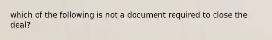 which of the following is not a document required to close the deal?