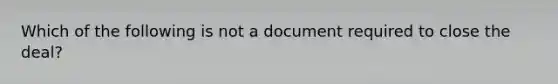 Which of the following is not a document required to close the deal?