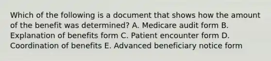 Which of the following is a document that shows how the amount of the benefit was determined? A. Medicare audit form B. Explanation of benefits form C. Patient encounter form D. Coordination of benefits E. Advanced beneficiary notice form