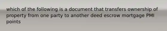 which of the following is a document that transfers ownership of property from one party to another deed escrow mortgage PMI points