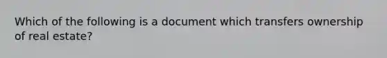 Which of the following is a document which transfers ownership of real estate?