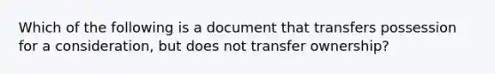 Which of the following is a document that transfers possession for a consideration, but does not transfer ownership?