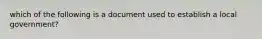 which of the following is a document used to establish a local government?