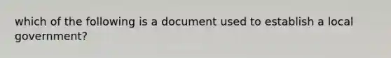 which of the following is a document used to establish a local government?