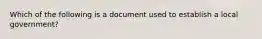 Which of the following is a document used to establish a local government?