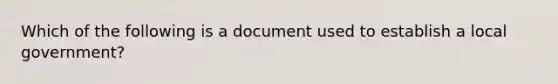 Which of the following is a document used to establish a local government?