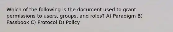 Which of the following is the document used to grant permissions to users, groups, and roles? A) Paradigm B) Passbook C) Protocol D) Policy