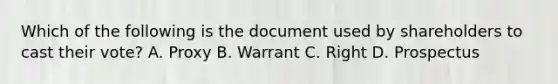 Which of the following is the document used by shareholders to cast their vote? A. Proxy B. Warrant C. Right D. Prospectus