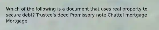 Which of the following is a document that uses real property to secure debt? Trustee's deed Promissory note Chattel mortgage Mortgage