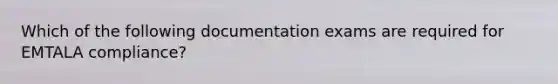 Which of the following documentation exams are required for EMTALA compliance?