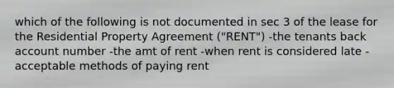 which of the following is not documented in sec 3 of the lease for the Residential Property Agreement ("RENT") -the tenants back account number -the amt of rent -when rent is considered late -acceptable methods of paying rent