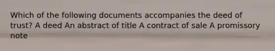 Which of the following documents accompanies the deed of trust? A deed An abstract of title A contract of sale A promissory note