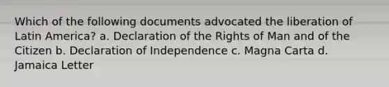 Which of the following documents advocated the liberation of Latin America? a. Declaration of the Rights of Man and of the Citizen b. Declaration of Independence c. Magna Carta d. Jamaica Letter