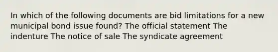 In which of the following documents are bid limitations for a new municipal bond issue found? The official statement The indenture The notice of sale The syndicate agreement