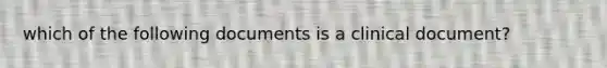 which of the following documents is a clinical document?