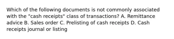 Which of the following documents is not commonly associated with the "cash receipts" class of transactions? A. Remittance advice B. Sales order C. Prelisting of cash receipts D. Cash receipts journal or listing