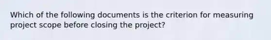 Which of the following documents is the criterion for measuring project scope before closing the project?