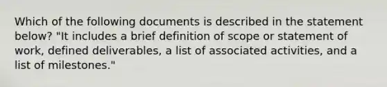 Which of the following documents is described in the statement below? "It includes a brief definition of scope or statement of work, defined deliverables, a list of associated activities, and a list of milestones."