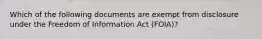 Which of the following documents are exempt from disclosure under the Freedom of Information Act (FOIA)?