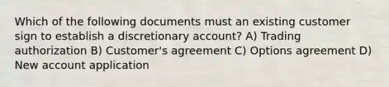 Which of the following documents must an existing customer sign to establish a discretionary account? A) Trading authorization B) Customer's agreement C) Options agreement D) New account application