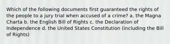 Which of the following documents first guaranteed the rights of the people to a jury trial when accused of a crime? a. the Magna Charta b. the English Bill of Rights c. the Declaration of Independence d. the United States Constitution (including the Bill of Rights)