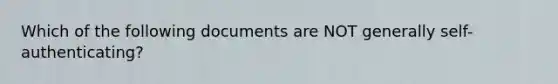 Which of the following documents are NOT generally self-authenticating?