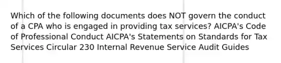 Which of the following documents does NOT govern the conduct of a CPA who is engaged in providing tax services? AICPA's Code of Professional Conduct AICPA's Statements on Standards for Tax Services Circular 230 Internal Revenue Service Audit Guides