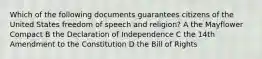 Which of the following documents guarantees citizens of the United States freedom of speech and religion? A the Mayflower Compact B the Declaration of Independence C the 14th Amendment to the Constitution D the Bill of Rights