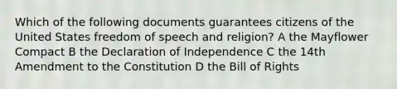 Which of the following documents guarantees citizens of the United States freedom of speech and religion? A the Mayflower Compact B the Declaration of Independence C the 14th Amendment to the Constitution D the Bill of Rights