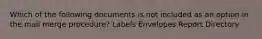 Which of the following documents is not included as an option in the mail merge procedure? Labels Envelopes Report Directory