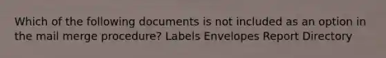 Which of the following documents is not included as an option in the mail merge procedure? Labels Envelopes Report Directory