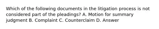 Which of the following documents in the litigation process is not considered part of the pleadings? A. Motion for summary judgment B. Complaint C. Counterclaim D. Answer