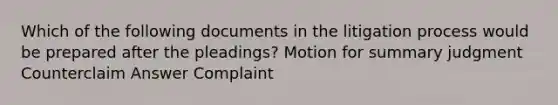 Which of the following documents in the litigation process would be prepared after the pleadings? Motion for summary judgment Counterclaim Answer Complaint