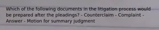 Which of the following documents in the litigation process would be prepared after the pleadings? - Counterclaim - Complaint - Answer - Motion for summary judgment