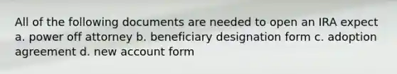 All of the following documents are needed to open an IRA expect a. power off attorney b. beneficiary designation form c. adoption agreement d. new account form